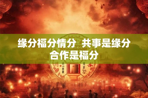 缘分福分情分  共事是缘分合作是福分