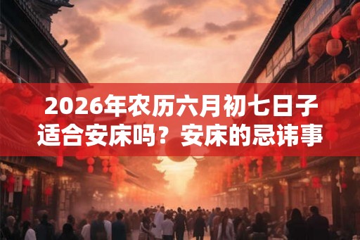 2026年农历六月初七日子适合安床吗？安床的忌讳事项？