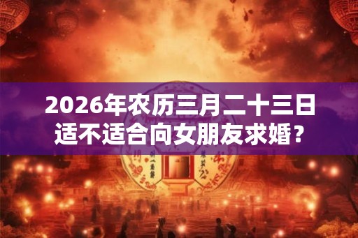 2026年农历三月二十三日适不适合向女朋友求婚？