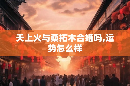 天上火与桑拓木合婚吗,运势怎么样