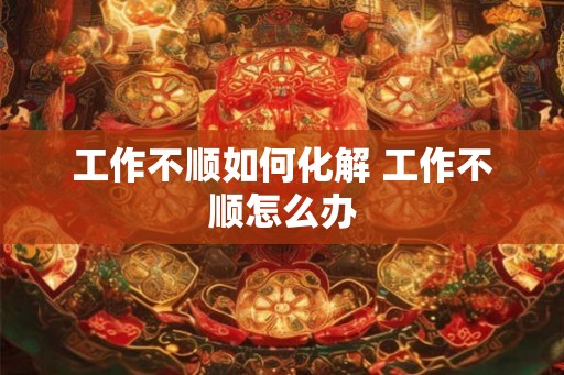 工作不顺如何化解 工作不顺怎么办