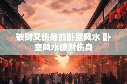 破财又伤身的卧室风水 卧室风水破财伤身