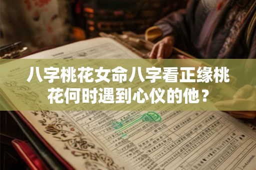 八字桃花女命八字看正缘桃花何时遇到心仪的他？