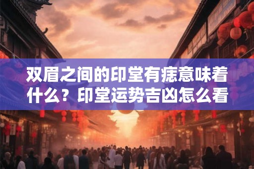 双眉之间的印堂有痣意味着什么？印堂运势吉凶怎么看？