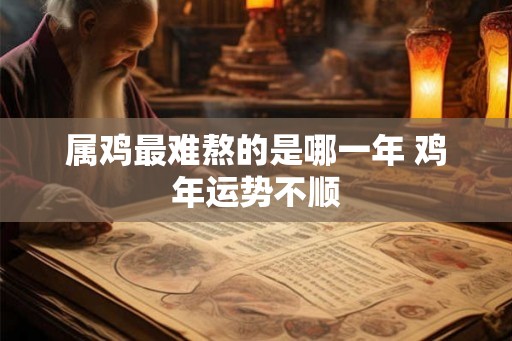 属鸡最难熬的是哪一年 鸡年运势不顺