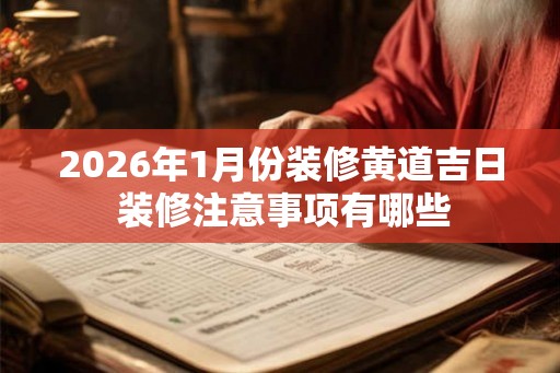 2026年1月份装修黄道吉日 装修注意事项有哪些 2026年1月份装修黄道吉日 装修注意事项有哪些
