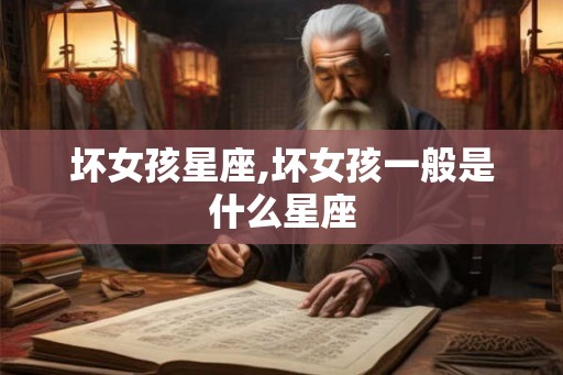 坏女孩星座,坏女孩一般是什么星座 坏女孩星座,坏女孩一般是什么星座