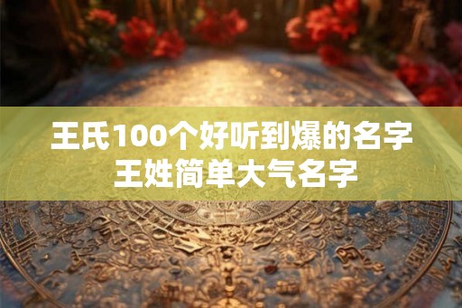王氏100个好听到爆的名字 王姓简单大气名字