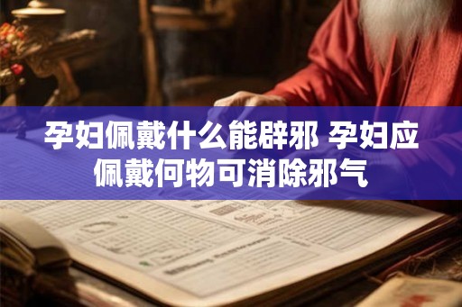 孕妇佩戴什么能辟邪 孕妇应佩戴何物可消除邪气