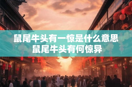 鼠尾牛头有一惊是什么意思 鼠尾牛头有何惊异 鼠尾牛头有一惊是什么意思 鼠尾牛头有何惊异