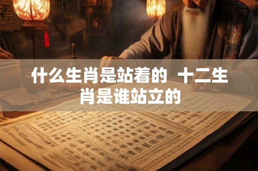 什么生肖是站着的  十二生肖是谁站立的