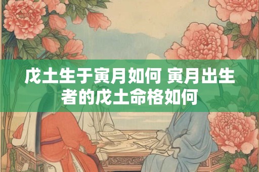 戊土生于寅月如何 寅月出生者的戊土命格如何