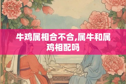 牛鸡属相合不合,属牛和属鸡相配吗