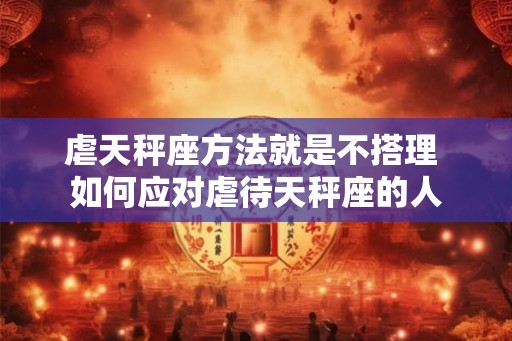 虐天秤座方法就是不搭理 如何应对虐待天秤座的人 虐天秤座方法就是不搭理 如何应对虐待天秤座的人