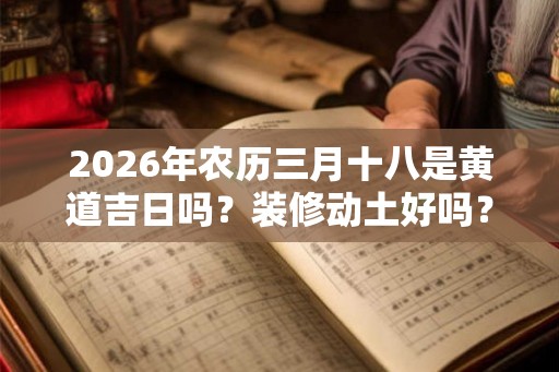 2026年农历三月十八是黄道吉日吗？装修动土好吗？