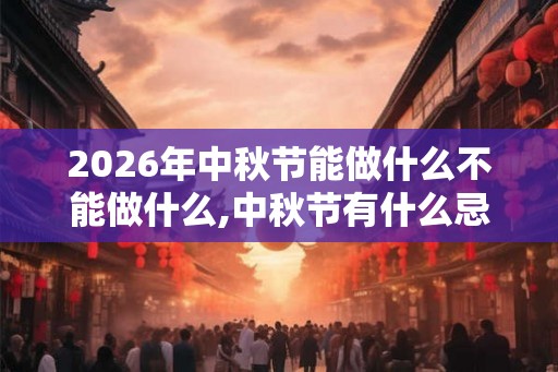 2026年中秋节能做什么不能做什么,中秋节有什么忌讳？