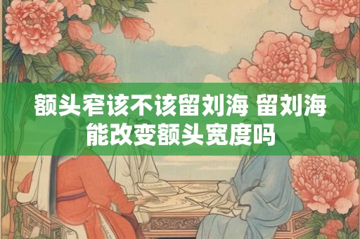 额头窄该不该留刘海 留刘海能改变额头宽度吗