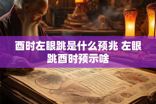 酉时左眼跳是什么预兆 左眼跳酉时预示啥