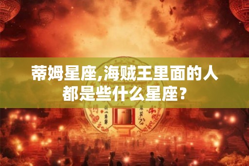 蒂姆星座,海贼王里面的人都是些什么星座? 蒂姆星座,海贼王里面的人都是些什么星座?