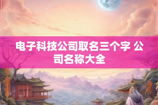 电子科技公司取名三个字 公司名称大全