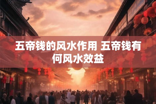 五帝钱的风水作用 五帝钱有何风水效益