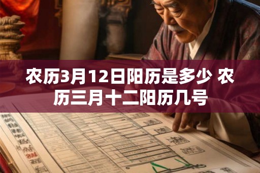 农历3月12日阳历是多少 农历三月十二阳历几号 农历3月12日阳历是多少 农历三月十二阳历几号