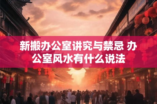 新搬办公室讲究与禁忌 办公室风水有什么说法