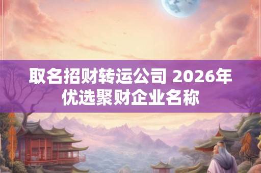 取名招财转运公司 2026年优选聚财企业名称 取名招财转运公司 2026年优选聚财企业名称