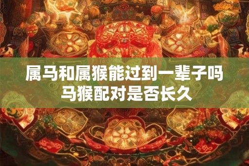属马和属猴能过到一辈子吗 马猴配对是否长久 属马和属猴能过到一辈子吗 马猴配对是否长久