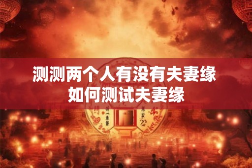 测测两个人有没有夫妻缘 如何测试夫妻缘 测测两个人有没有夫妻缘 如何测试夫妻缘
