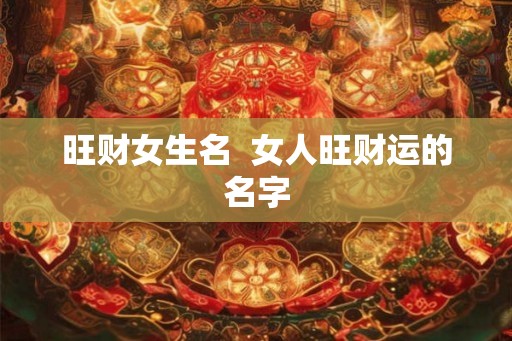 旺财女生名 女人旺财运的名字 旺财女生名 女人旺财运的名字