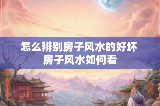 怎么辨别房子风水的好坏 房子风水如何看