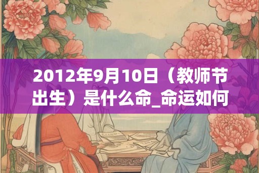 2012年9月10日（教师节出生）是什么命_命运如何