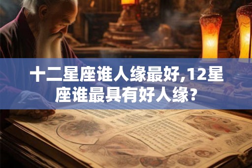 十二星座谁人缘最好,12星座谁最具有好人缘？