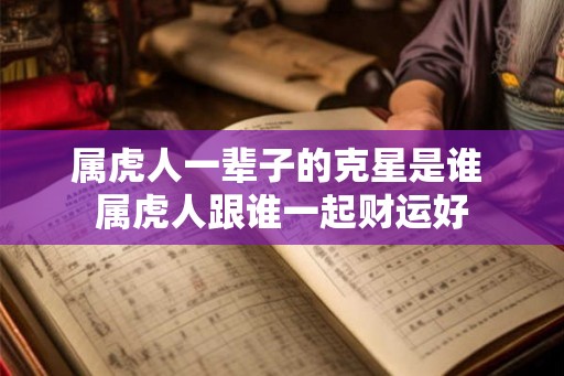 属虎人一辈子的克星是谁 属虎人跟谁一起财运好 属虎人一辈子的克星是谁 属虎人跟谁一起财运好