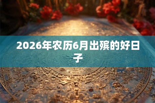 2026年农历6月出殡的好日子
