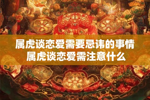属虎谈恋爱需要忌讳的事情 属虎谈恋爱需注意什么
