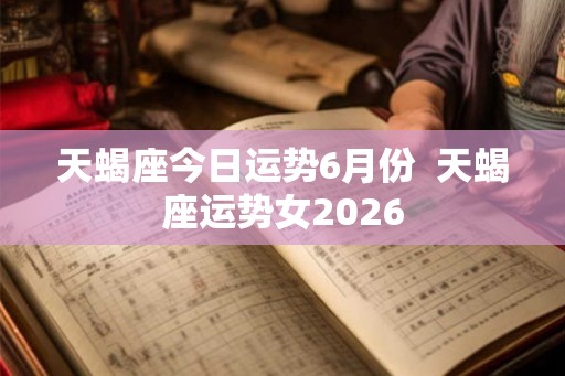 天蝎座今日运势6月份  天蝎座运势女2026