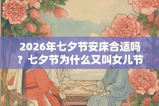 2026年七夕节安床合适吗？七夕节为什么又叫女儿节？