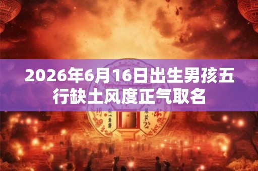 2026年6月16日出生男孩五行缺土风度正气取名