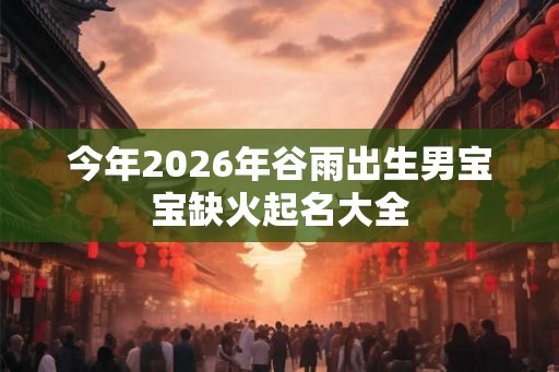 今年2026年谷雨出生男宝宝缺火起名大全 今年2026年谷雨出生男宝宝缺火起名大全