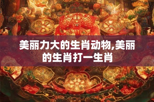 美丽力大的生肖动物,美丽的生肖打一生肖
