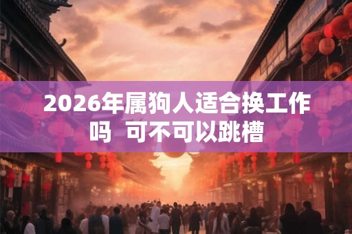 2026年属狗人适合换工作吗  可不可以跳槽
