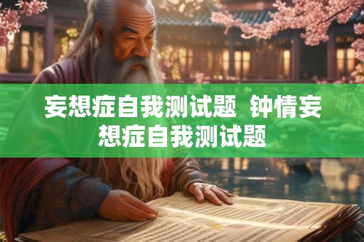 妄想症自我测试题 钟情妄想症自我测试题 妄想症自我测试题 钟情妄想症自我测试题
