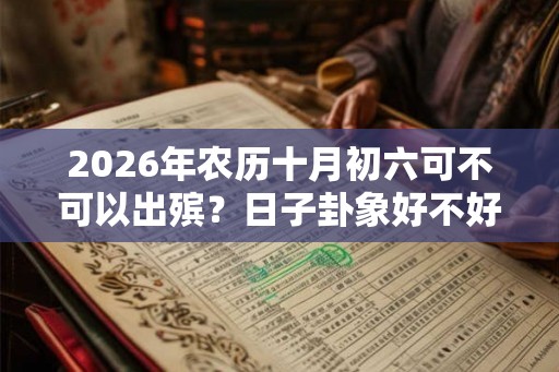 2026年农历十月初六可不可以出殡？日子卦象好不好？
