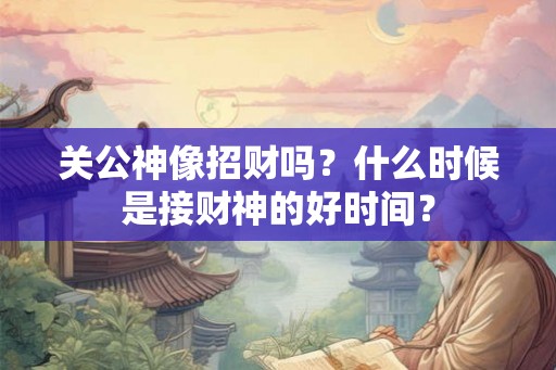 关公神像招财吗？什么时候是接财神的好时间？