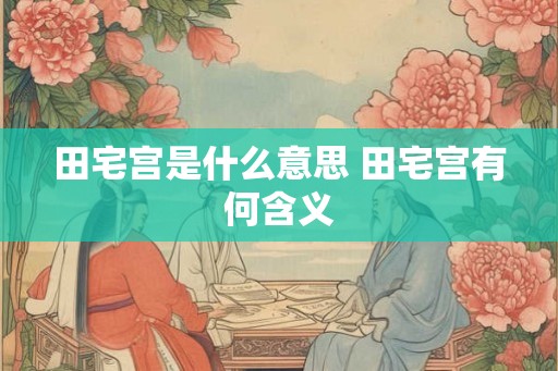 田宅宫是什么意思 田宅宫有何含义