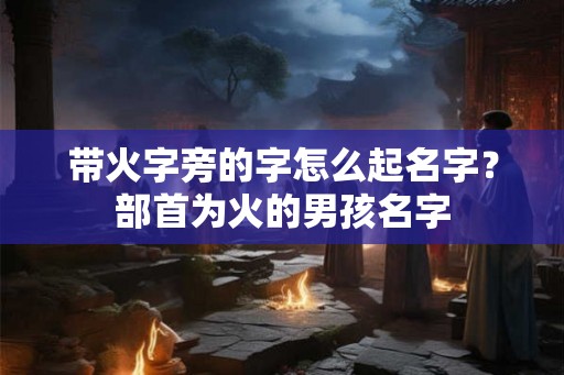带火字旁的字怎么起名字？部首为火的男孩名字