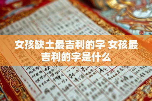 女孩缺土最吉利的字 女孩最吉利的字是什么
