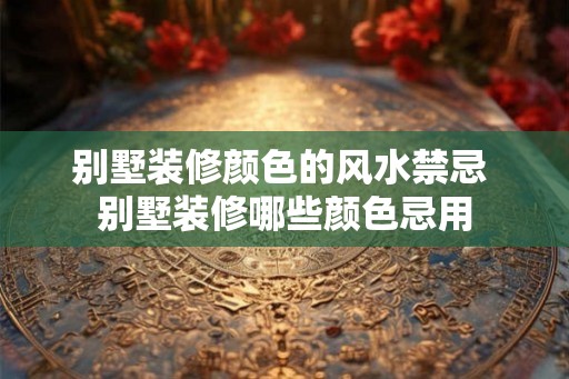 别墅装修颜色的风水禁忌 别墅装修哪些颜色忌用